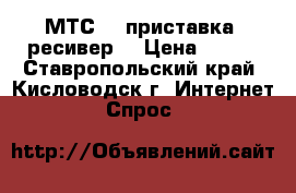    МТС HD-приставка (ресивер) › Цена ­ 980 - Ставропольский край, Кисловодск г. Интернет » Спрос   